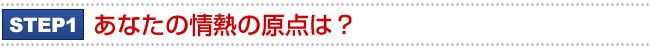 STEP1.あなたの情熱の原点は?